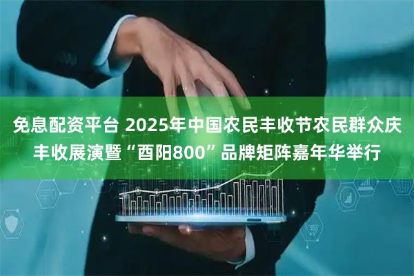 免息配资平台 2025年中国农民丰收节农民群众庆丰收展演暨“酉阳800”品牌矩阵嘉年华举行