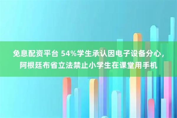 免息配资平台 54%学生承认因电子设备分心，阿根廷布省立法禁止小学生在课堂用手机