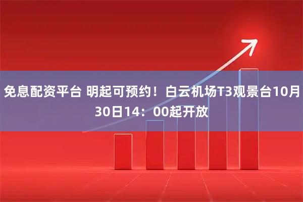 免息配资平台 明起可预约！白云机场T3观景台10月30日14：00起开放
