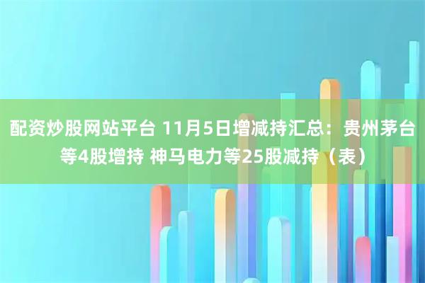 配资炒股网站平台 11月5日增减持汇总：贵州茅台等4股增持 神马电力等25股减持（表）