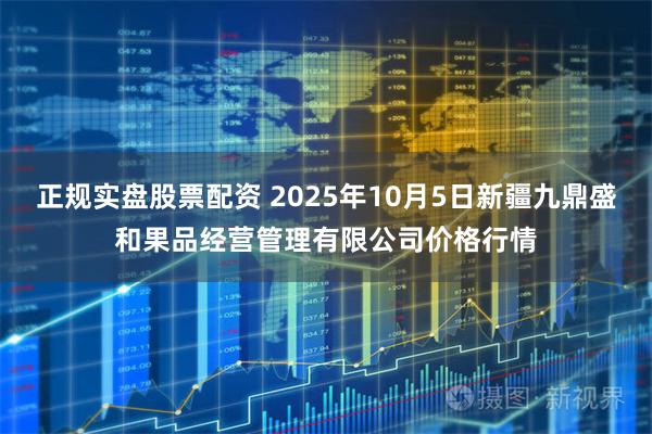 正规实盘股票配资 2025年10月5日新疆九鼎盛和果品经营管理有限公司价格行情