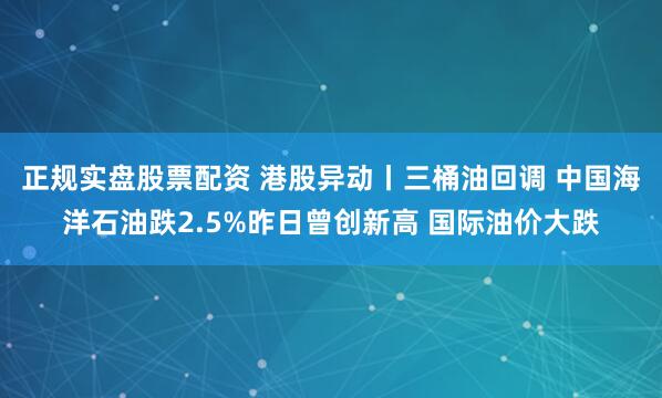 正规实盘股票配资 港股异动丨三桶油回调 中国海洋石油跌2.5%昨日曾创新高 国际油价大跌