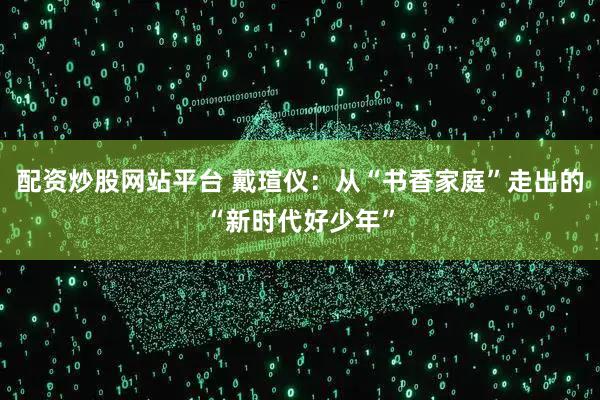 配资炒股网站平台 戴瑄仪：从“书香家庭”走出的“新时代好少年”