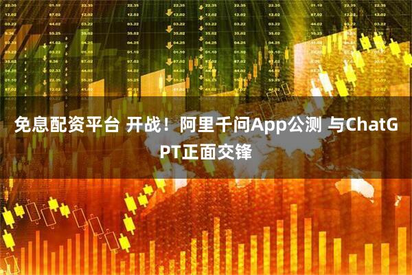 免息配资平台 开战！阿里千问App公测 与ChatGPT正面交锋