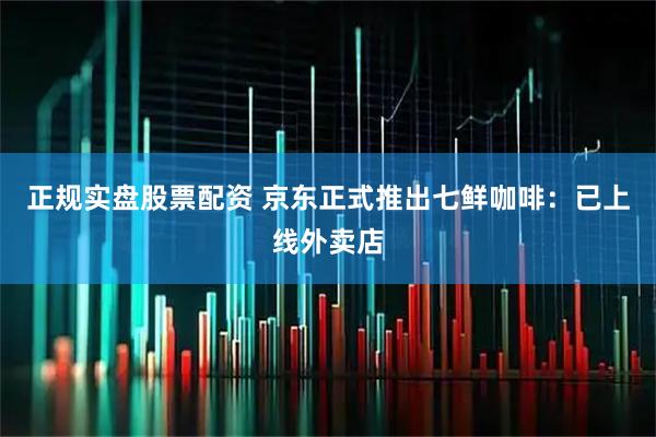 正规实盘股票配资 京东正式推出七鲜咖啡：已上线外卖店