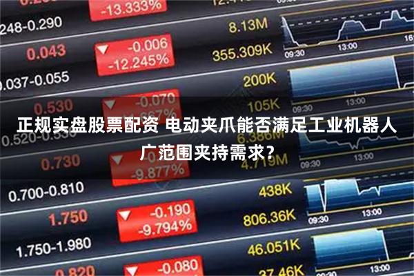 正规实盘股票配资 电动夹爪能否满足工业机器人广范围夹持需求?