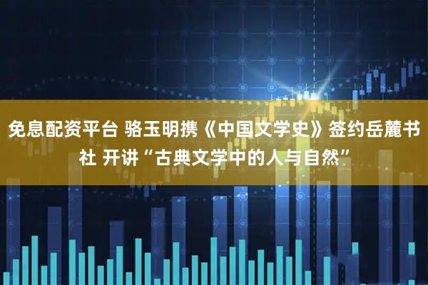 免息配资平台 骆玉明携《中国文学史》签约岳麓书社 开讲“古典文学中的人与自然”