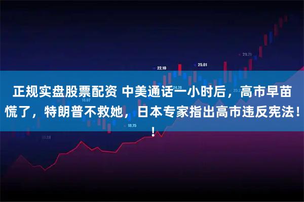 正规实盘股票配资 中美通话一小时后，高市早苗慌了，特朗普不救她，日本专家指出高市违反宪法！