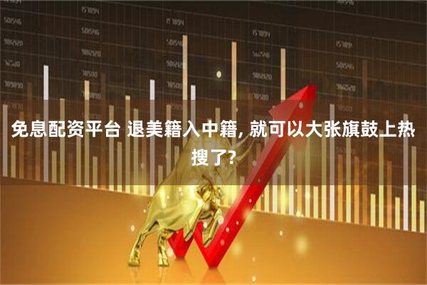 免息配资平台 退美籍入中籍, 就可以大张旗鼓上热搜了?