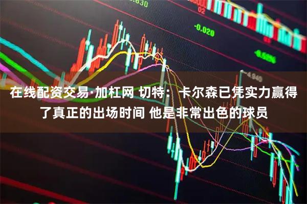 在线配资交易·加杠网 切特：卡尔森已凭实力赢得了真正的出场时间 他是非常出色的球员