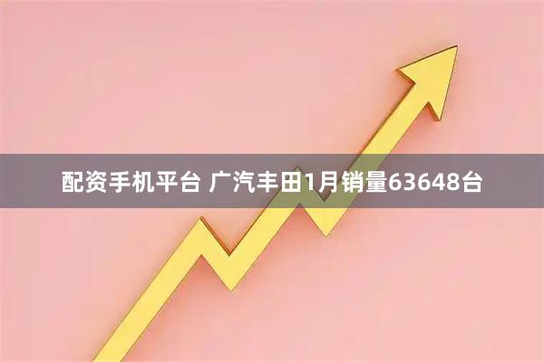 配资手机平台 广汽丰田1月销量63648台