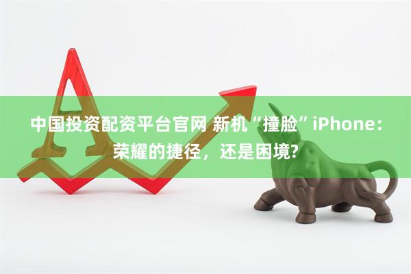中国投资配资平台官网 新机“撞脸”iPhone：荣耀的捷径，还是困境?