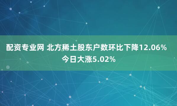 配资专业网 北方稀土股东户数环比下降12.06%  今日大涨5.02%
