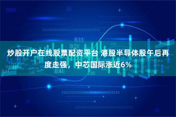 炒股开户在线股票配资平台 港股半导体股午后再度走强，中芯国际涨近6%