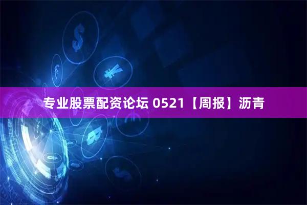 专业股票配资论坛 0521【周报】沥青