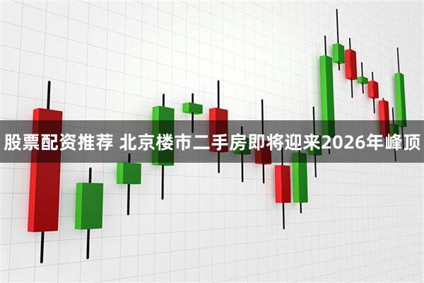 股票配资推荐 北京楼市二手房即将迎来2026年峰顶