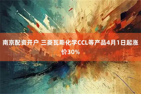 南京配资开户 三菱瓦斯化学CCL等产品4月1日起涨价30%