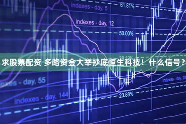 求股票配资 多路资金大举抄底恒生科技！什么信号？