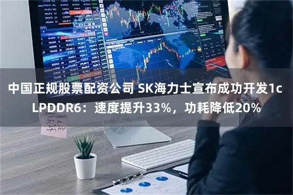 中国正规股票配资公司 SK海力士宣布成功开发1c LPDDR6：速度提升33%，功耗降低20%