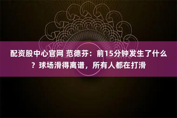 配资股中心官网 范德芬：前15分钟发生了什么？球场滑得离谱，所有人都在打滑