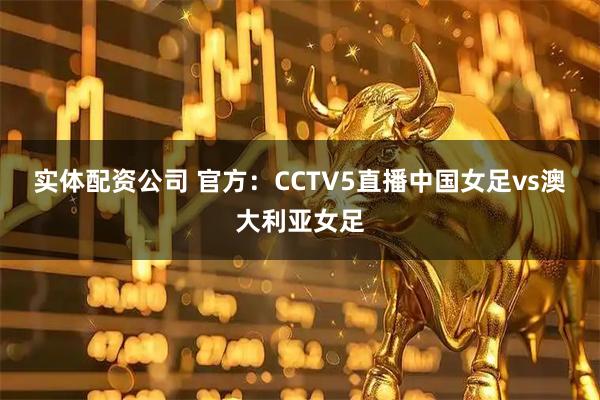 实体配资公司 官方：CCTV5直播中国女足vs澳大利亚女足