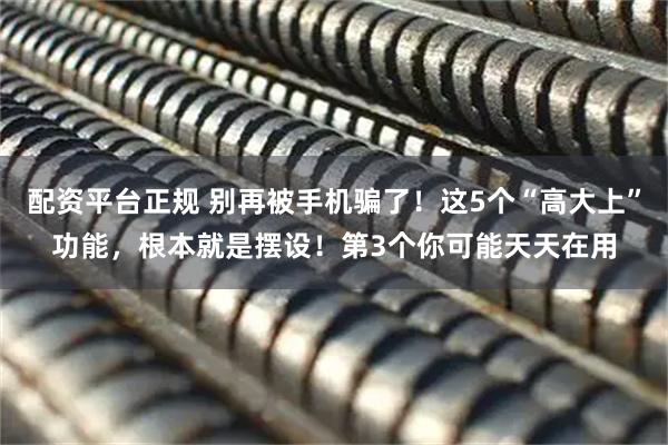 配资平台正规 别再被手机骗了！这5个“高大上”功能，根本就是摆设！第3个你可能天天在用