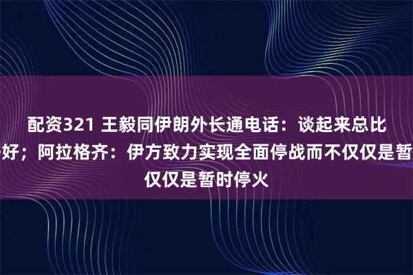 配资321 王毅同伊朗外长通电话：谈起来总比打下去好；阿拉格齐：伊方致力实现全面停战而不仅仅是暂时停火