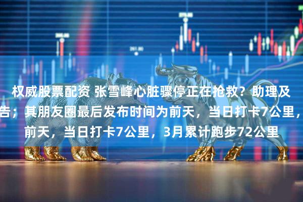 权威股票配资 张雪峰心脏骤停正在抢救？助理及合伙人回应：无可奉告；其朋友圈最后发布时间为前天，当日打卡7公里，3月累计跑步72公里