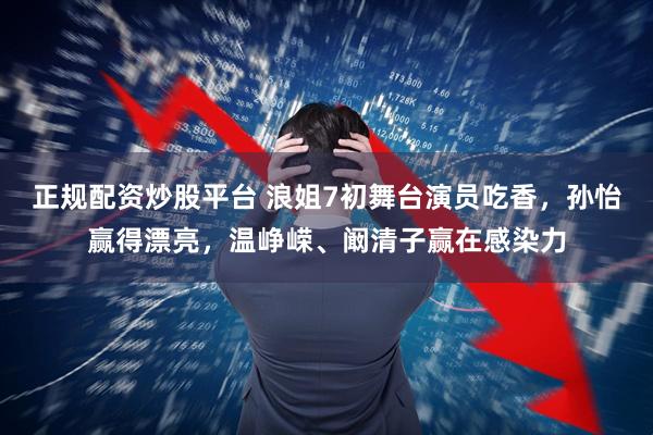 正规配资炒股平台 浪姐7初舞台演员吃香，孙怡赢得漂亮，温峥嵘、阚清子赢在感染力