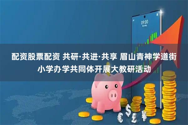 配资股票配资 共研·共进·共享 眉山青神学道街小学办学共同体开展大教研活动