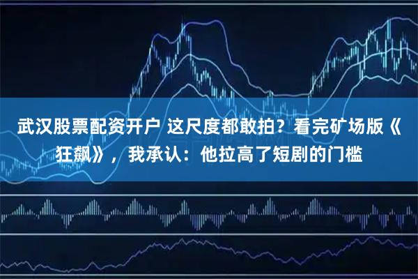 武汉股票配资开户 这尺度都敢拍?看完矿场版《狂飙》,我承认:他拉高了短剧的门槛