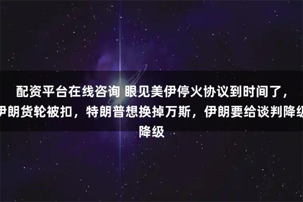 配资平台在线咨询 眼见美伊停火协议到时间了，伊朗货轮被扣，特朗普想换掉万斯，伊朗要给谈判降级