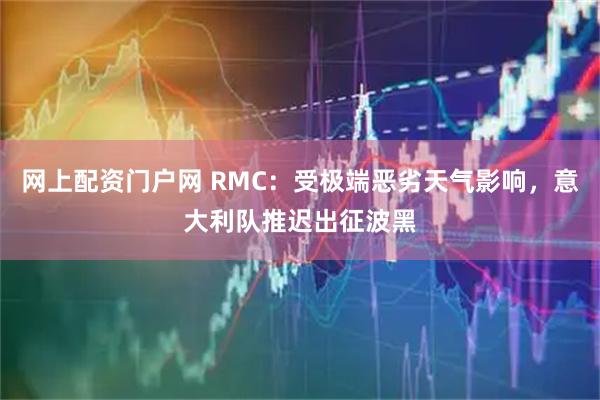 网上配资门户网 RMC：受极端恶劣天气影响，意大利队推迟出征波黑