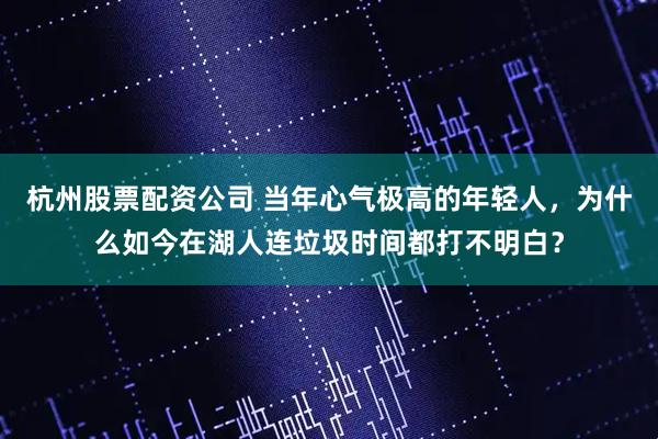 杭州股票配资公司 当年心气极高的年轻人，为什么如今在湖人连垃圾时间都打不明白？