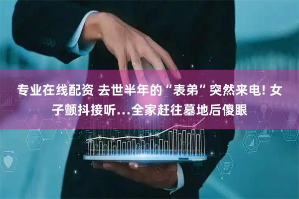 专业在线配资 去世半年的“表弟”突然来电! 女子颤抖接听…全家赶往墓地后傻眼