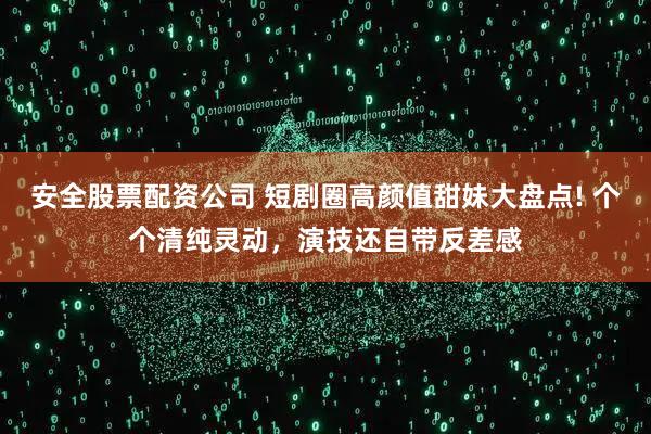 安全股票配资公司 短剧圈高颜值甜妹大盘点! 个个清纯灵动，演技还自带反差感