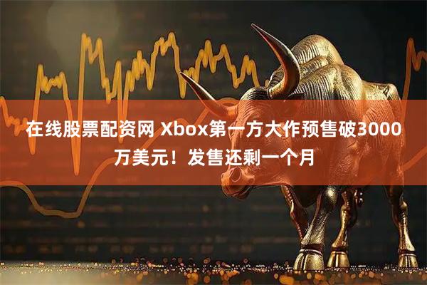 在线股票配资网 Xbox第一方大作预售破3000万美元！发售还剩一个月