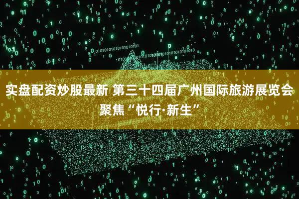 实盘配资炒股最新 第三十四届广州国际旅游展览会聚焦“悦行·新生”