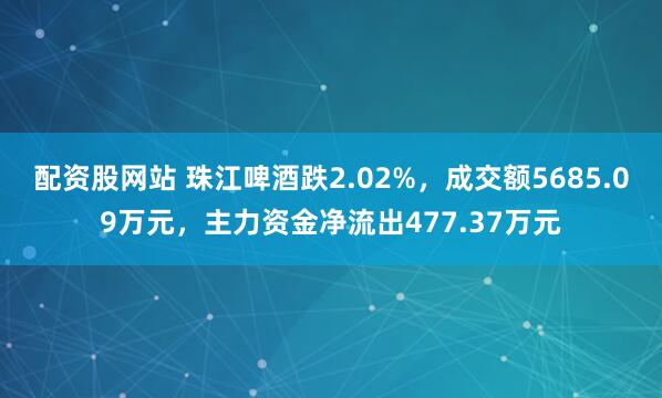 配资股网站 珠江啤酒跌2.02%，成交额5685.09万元，主力资金净流出477.37万元