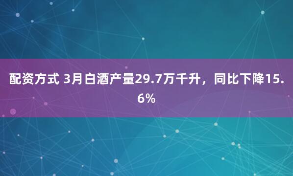 配资方式 3月白酒产量29.7万千升，同比下降15.6%