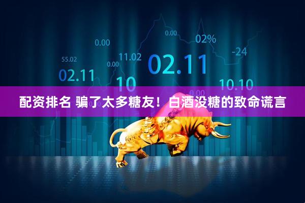 配资排名 骗了太多糖友！白酒没糖的致命谎言