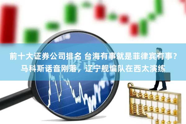 前十大证券公司排名 台海有事就是菲律宾有事？马科斯话音刚落，辽宁舰编队在西太演练