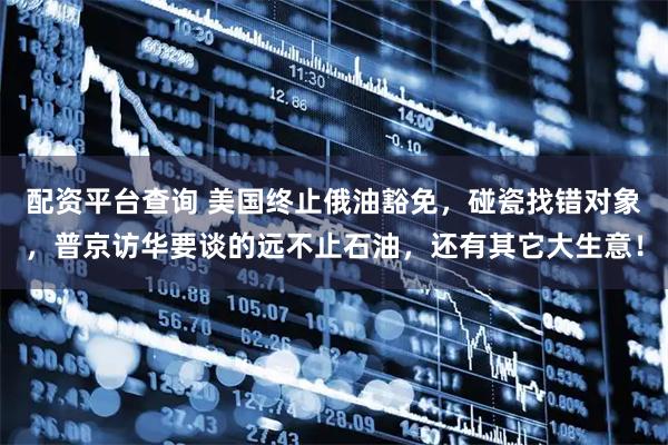 配资平台查询 美国终止俄油豁免，碰瓷找错对象，普京访华要谈的远不止石油，还有其它大生意！