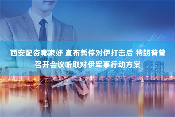 西安配资哪家好 宣布暂停对伊打击后 特朗普曾召开会议听取对伊军事行动方案