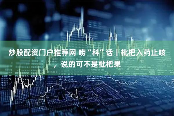 炒股配资门户推荐网 唠“科”话｜枇杷入药止咳，说的可不是枇杷果