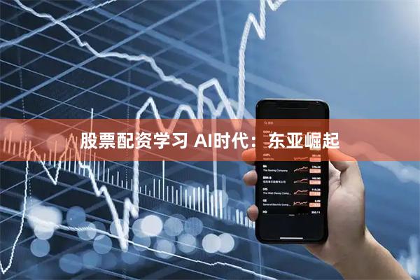股票配资学习 AI时代：东亚崛起