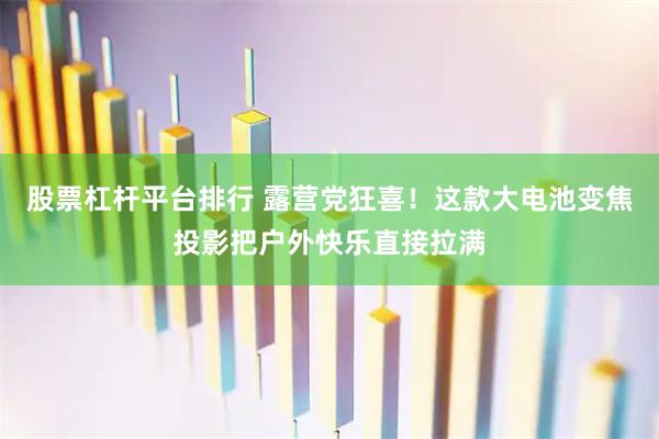 股票杠杆平台排行 露营党狂喜！这款大电池变焦投影把户外快乐直接拉满