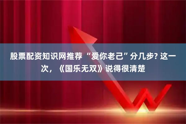 股票配资知识网推荐 “爱你老己”分几步? 这一次，《国乐无双》说得很清楚