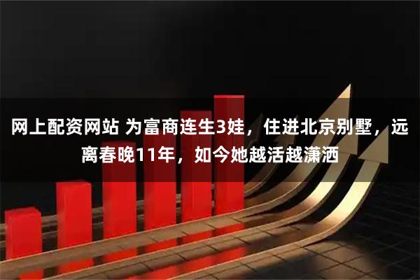 网上配资网站 为富商连生3娃,住进北京别墅,远离春晚11年,如今她越活越潇洒