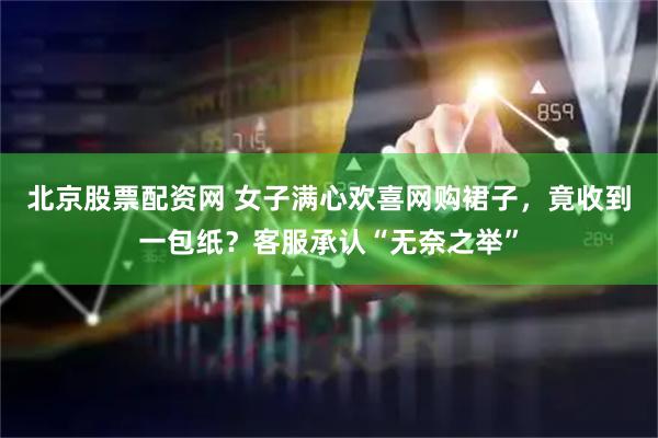 北京股票配资网 女子满心欢喜网购裙子,竟收到一包纸?客服承认“无奈之举”